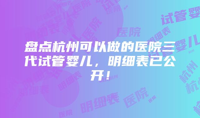 盘点杭州可以做的医院三代试管婴儿，明细表已公开！