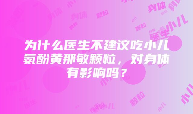 为什么医生不建议吃小儿氨酚黄那敏颗粒，对身体有影响吗？