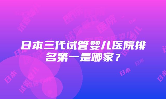 日本三代试管婴儿医院排名第一是哪家？