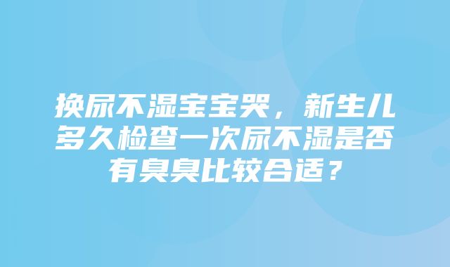 换尿不湿宝宝哭，新生儿多久检查一次尿不湿是否有臭臭比较合适？