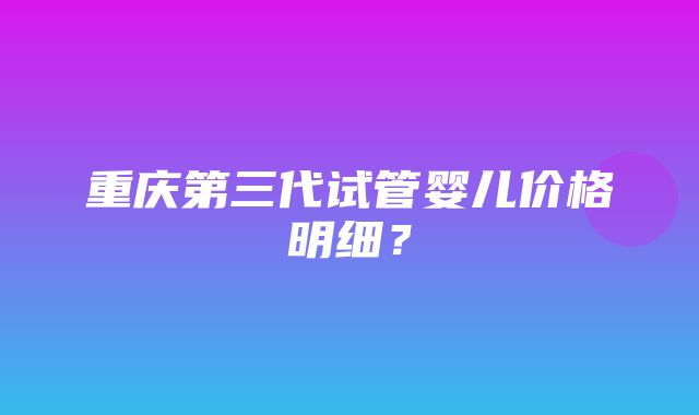 重庆第三代试管婴儿价格明细？