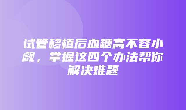 试管移植后血糖高不容小觑，掌握这四个办法帮你解决难题