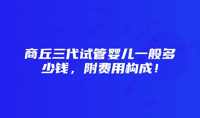 商丘三代试管婴儿一般多少钱，附费用构成！