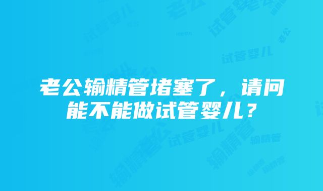 老公输精管堵塞了，请问能不能做试管婴儿？