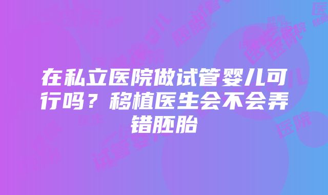 在私立医院做试管婴儿可行吗？移植医生会不会弄错胚胎