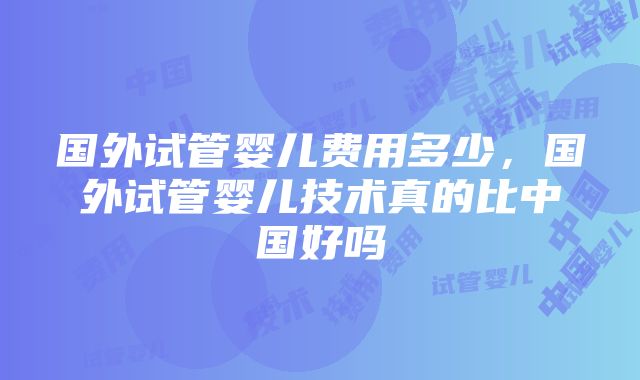 国外试管婴儿费用多少，国外试管婴儿技术真的比中国好吗