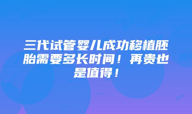 三代试管婴儿成功移植胚胎需要多长时间！再贵也是值得！