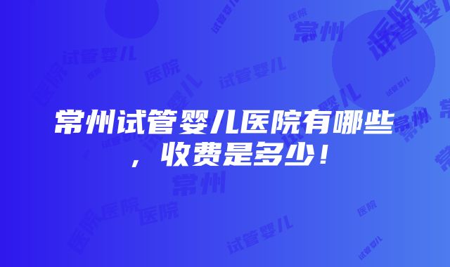 常州试管婴儿医院有哪些，收费是多少！