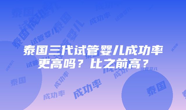 泰国三代试管婴儿成功率更高吗？比之前高？