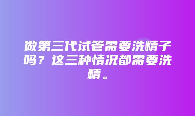 做第三代试管需要洗精子吗？这三种情况都需要洗精。