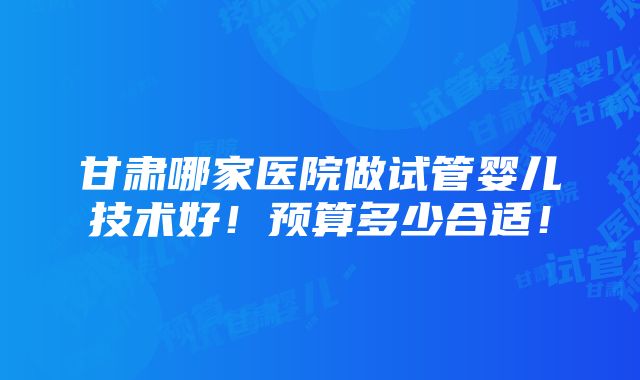 甘肃哪家医院做试管婴儿技术好！预算多少合适！