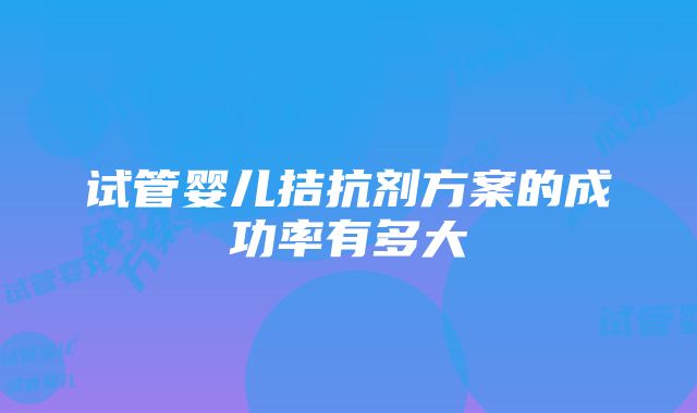 试管婴儿拮抗剂方案的成功率有多大