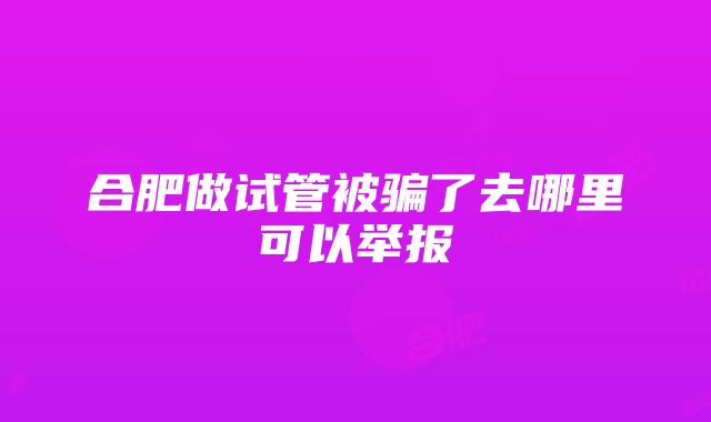 合肥做试管被骗了去哪里可以举报