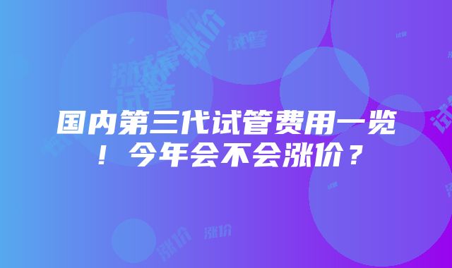 国内第三代试管费用一览！今年会不会涨价？