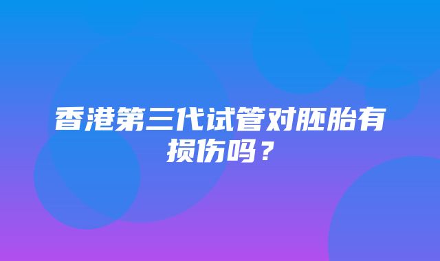 香港第三代试管对胚胎有损伤吗？