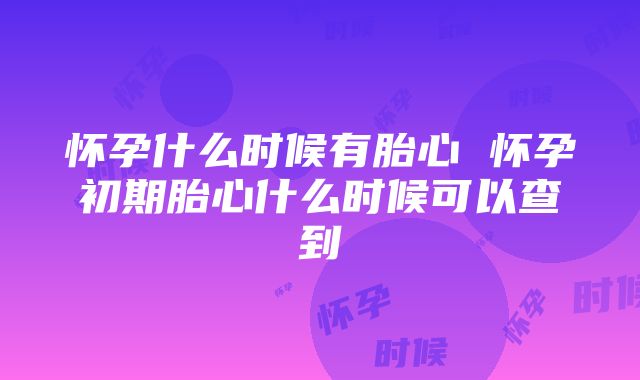 怀孕什么时候有胎心 怀孕初期胎心什么时候可以查到