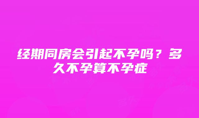 经期同房会引起不孕吗？多久不孕算不孕症