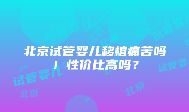 北京试管婴儿移植痛苦吗！性价比高吗？