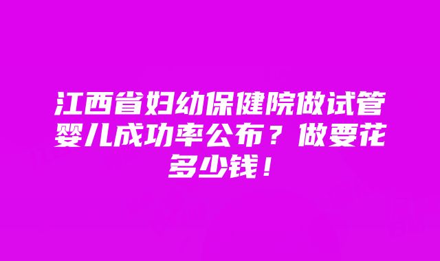 江西省妇幼保健院做试管婴儿成功率公布？做要花多少钱！