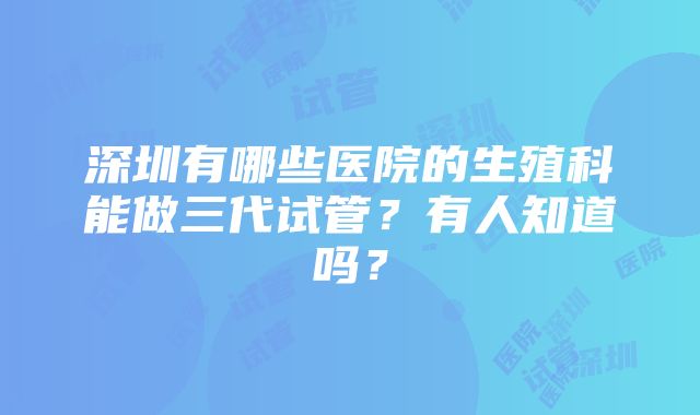 深圳有哪些医院的生殖科能做三代试管？有人知道吗？