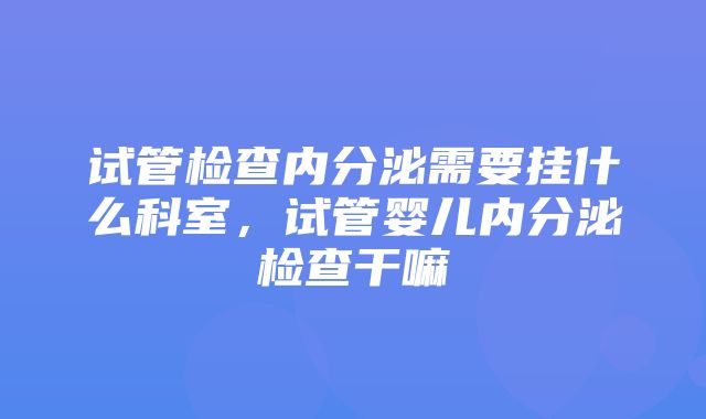 试管检查内分泌需要挂什么科室，试管婴儿内分泌检查干嘛