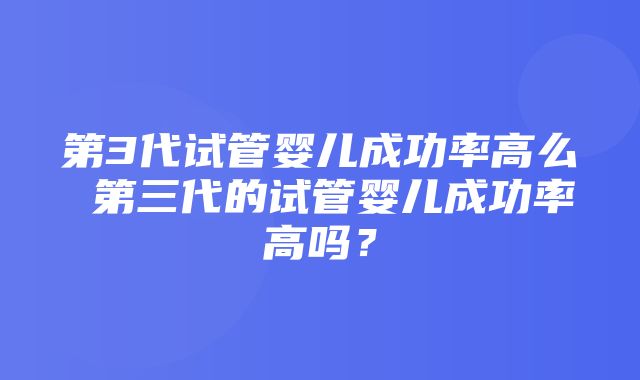 第3代试管婴儿成功率高么 第三代的试管婴儿成功率高吗？