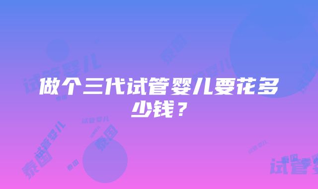 做个三代试管婴儿要花多少钱？