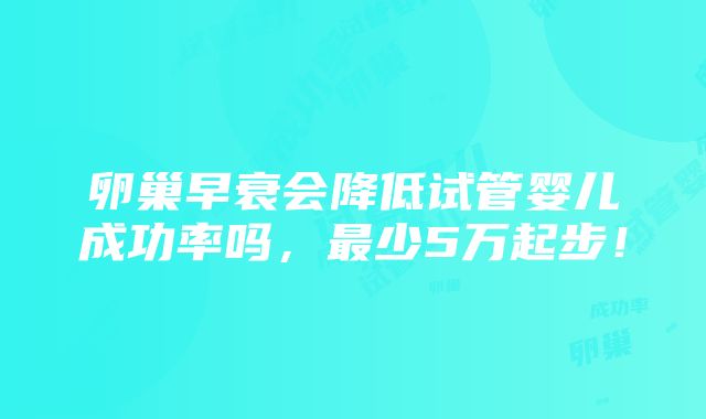 卵巢早衰会降低试管婴儿成功率吗，最少5万起步！