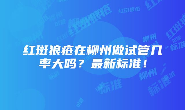 红斑狼疮在柳州做试管几率大吗？最新标准！