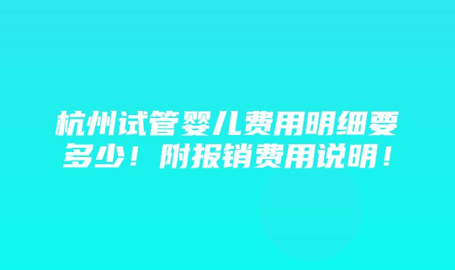 杭州试管婴儿费用明细要多少！附报销费用说明！