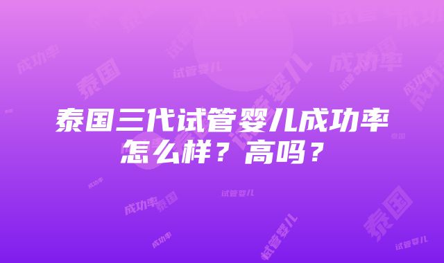 泰国三代试管婴儿成功率怎么样？高吗？