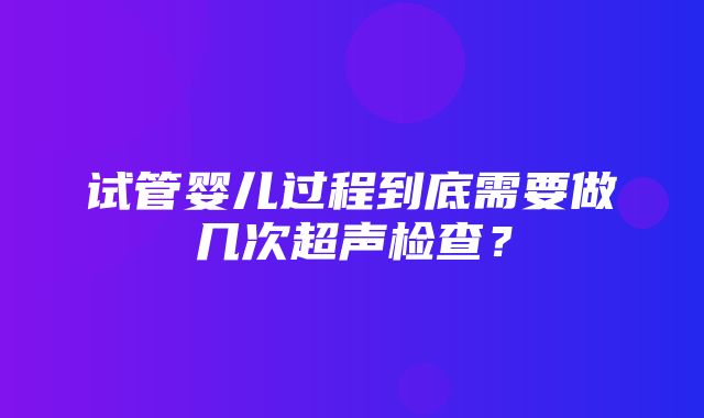 试管婴儿过程到底需要做几次超声检查？