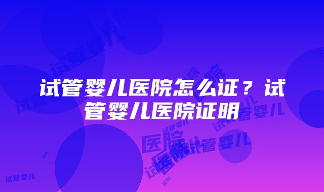 试管婴儿医院怎么证？试管婴儿医院证明