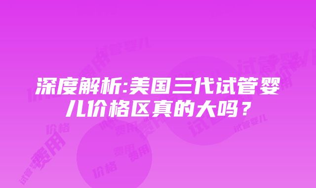 深度解析:美国三代试管婴儿价格区真的大吗？