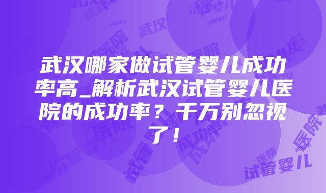 武汉哪家做试管婴儿成功率高_解析武汉试管婴儿医院的成功率？千万别忽视了！