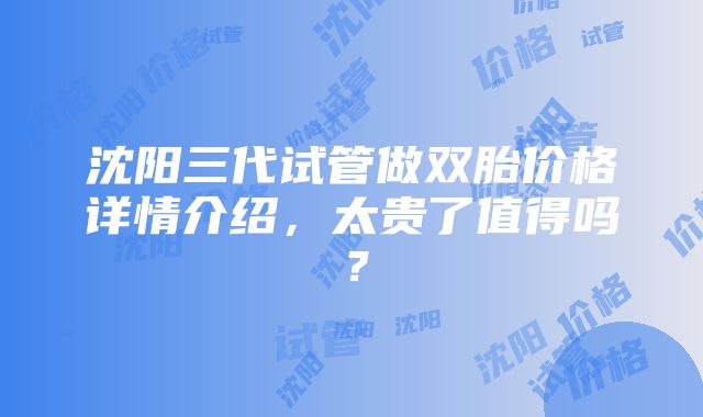 沈阳三代试管做双胎价格详情介绍，太贵了值得吗？