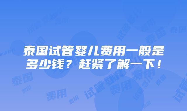 泰国试管婴儿费用一般是多少钱？赶紧了解一下！