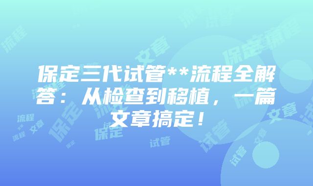 保定三代试管**流程全解答：从检查到移植，一篇文章搞定！