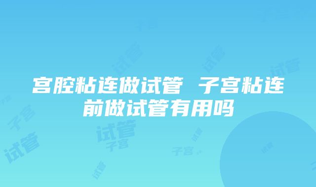 宫腔粘连做试管 子宫粘连前做试管有用吗