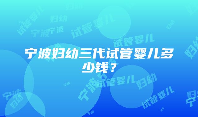 宁波妇幼三代试管婴儿多少钱？