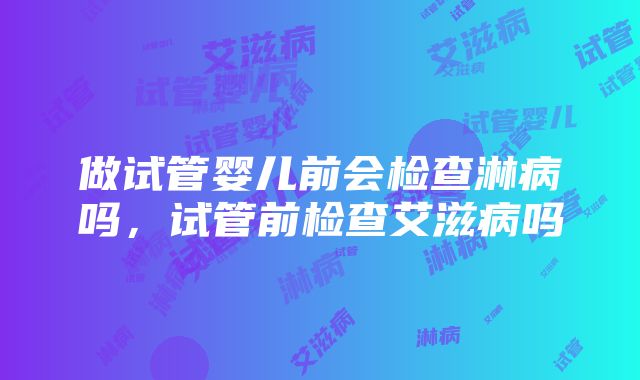 做试管婴儿前会检查淋病吗，试管前检查艾滋病吗