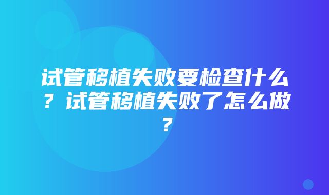 试管移植失败要检查什么？试管移植失败了怎么做？