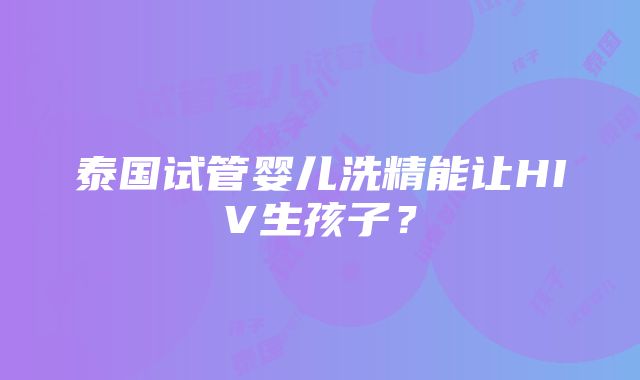 泰国试管婴儿洗精能让HIV生孩子？