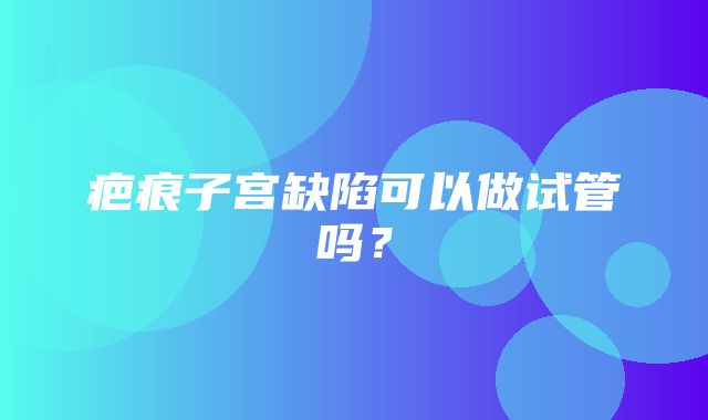 疤痕子宫缺陷可以做试管吗？