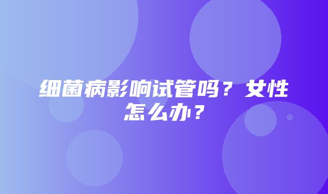 细菌病影响试管吗？女性怎么办？