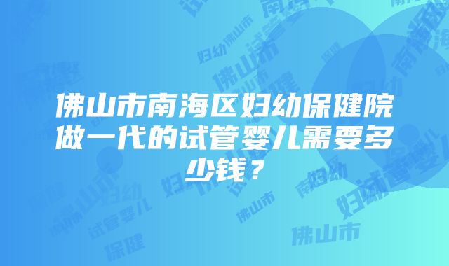 佛山市南海区妇幼保健院做一代的试管婴儿需要多少钱？