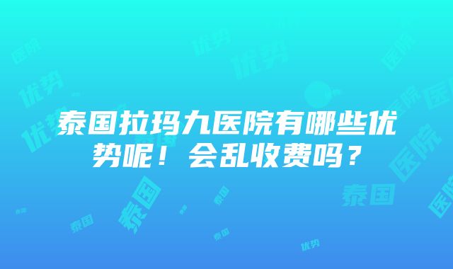 泰国拉玛九医院有哪些优势呢！会乱收费吗？