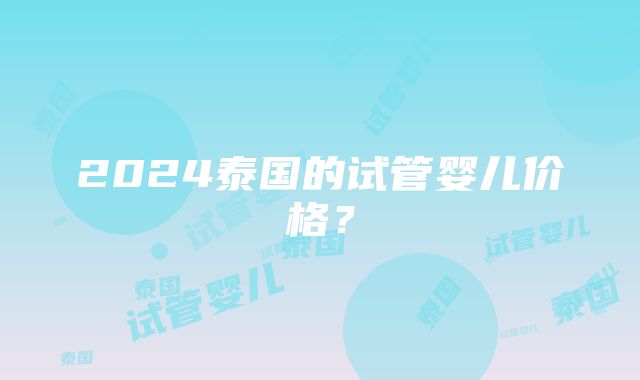 2024泰国的试管婴儿价格？