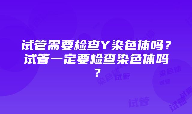 试管需要检查Y染色体吗？试管一定要检查染色体吗？