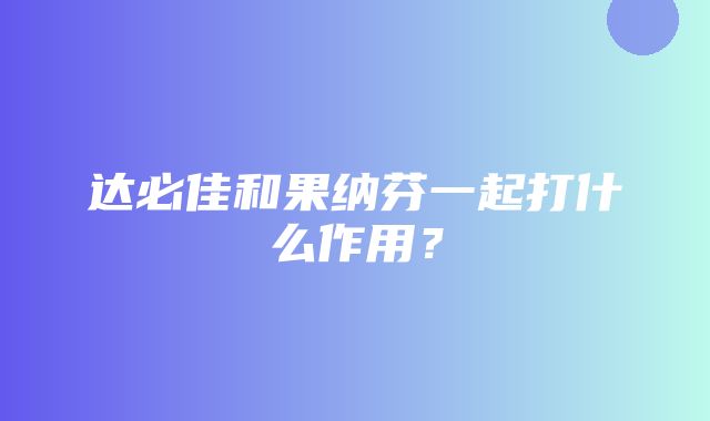 达必佳和果纳芬一起打什么作用？